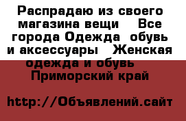 Распрадаю из своего магазина вещи  - Все города Одежда, обувь и аксессуары » Женская одежда и обувь   . Приморский край